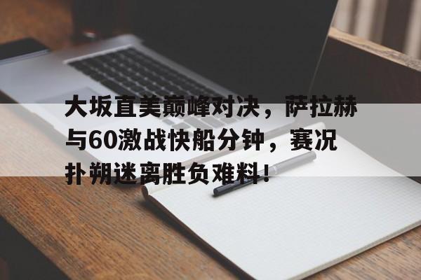 雷速体育-关于大坂直美巅峰对决，萨拉赫与60激战快船分钟，赛况扑朔迷离胜负难料！的信息